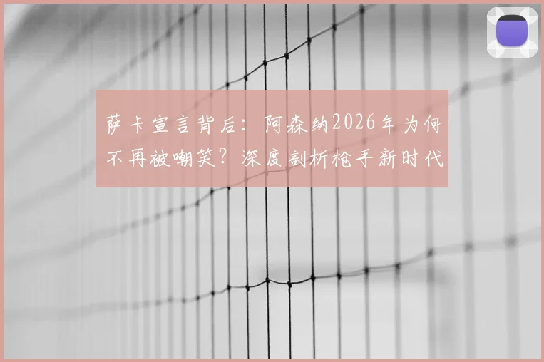 萨卡宣言背后:阿森纳2026年为何不再被嘲笑?深度剖析枪手新时代的三大支柱