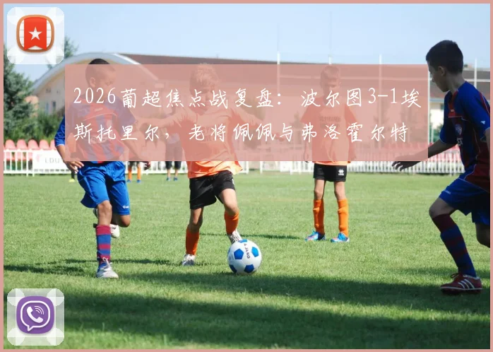 2026葡超焦点战复盘：波尔图3-1埃斯托里尔，老将佩佩与弗洛霍尔特联手建功，积分榜最新形势解读