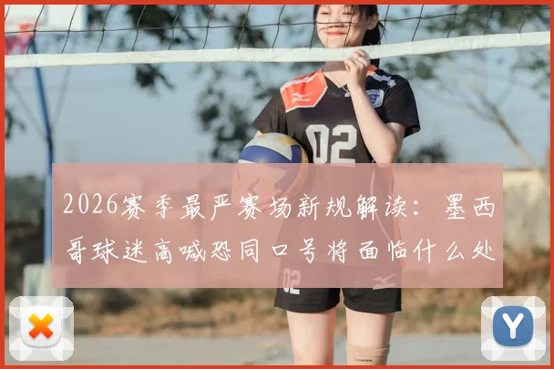 2026赛季最严赛场新规解读：墨西哥球迷高喊恐同口号将面临什么处罚？附国际足联针对性措施分析