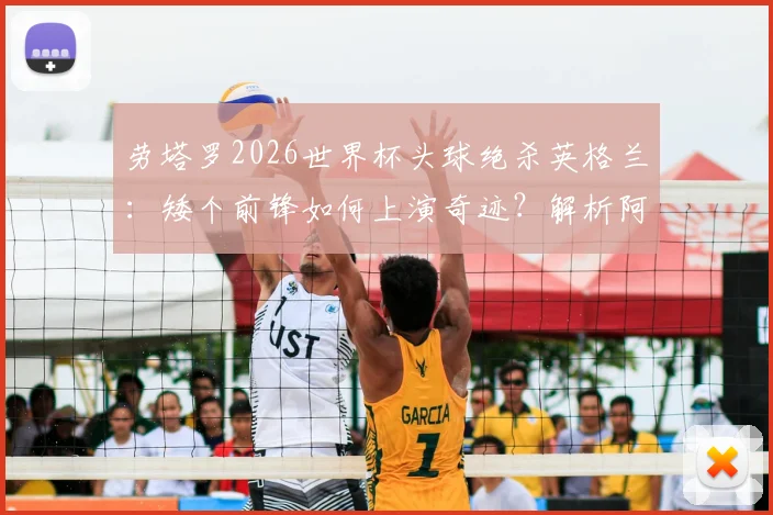 劳塔罗2026世界杯头球绝杀英格兰:矮个前锋如何上演奇迹?解析阿根廷神锋的制胜一击