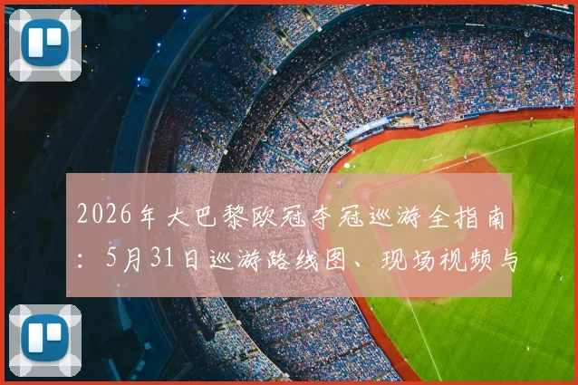 2026年大巴黎欧冠夺冠巡游全指南:5月31日巡游路线图、现场视频与球迷参与方式,附庆典门票预订流程