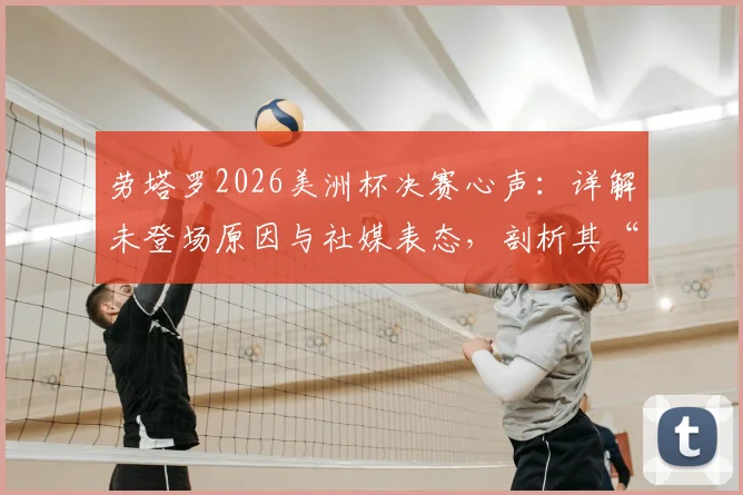 劳塔罗2026美洲杯决赛心声：详解未登场原因与社媒表态，剖析其“想帮球队但没如愿”的真实境遇