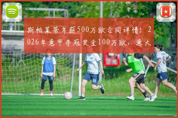 斯帕莱蒂年薪500万欧合同详情：2026年意甲夺冠奖金100万欧，意大利队主帅薪资结构解析