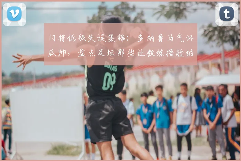 门将低级失误集锦：多纳鲁马气坏瓜帅，盘点足坛那些让教练捂脸的瞬间2026
