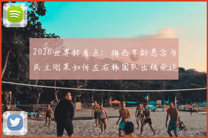 2026世界杯看点：梅西年龄悬念与民主刚果如何左右韩国队出线命运