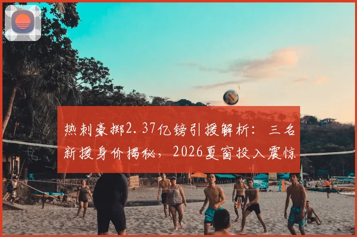 热刺豪掷2.37亿镑引援解析:三名新援身价揭秘,2026夏窗投入震惊英超