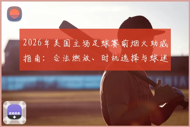 2026年美国主场足球赛前烟火助威指南：合法燃放、时机选择与球迷文化深度解读