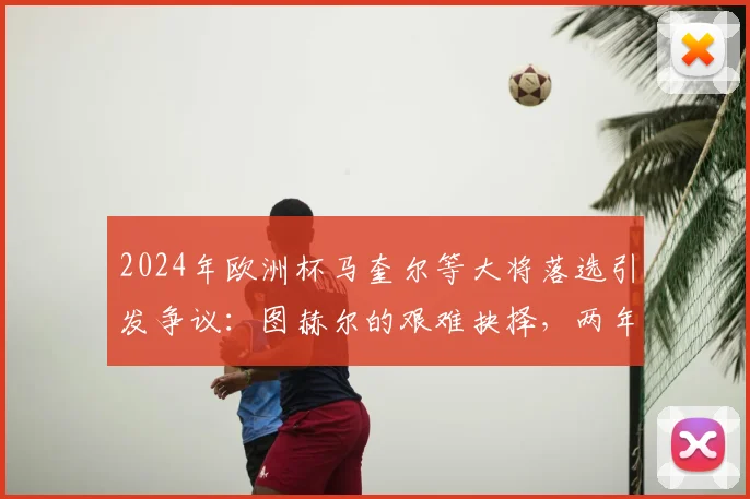 2024年欧洲杯马奎尔等大将落选引发争议：图赫尔的艰难抉择，两年后回头再看是否正确？