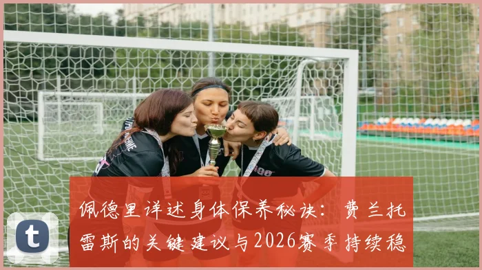 佩德里详述身体保养秘诀：费兰托雷斯的关键建议与2026赛季持续稳定出战计划