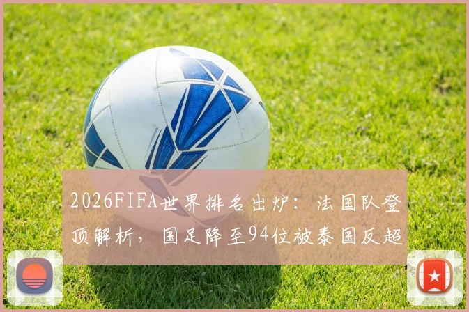 2026FIFA世界排名出炉:法国队登顶解析,国足降至94位被泰国反超引热议,附亚洲前十最新榜单
