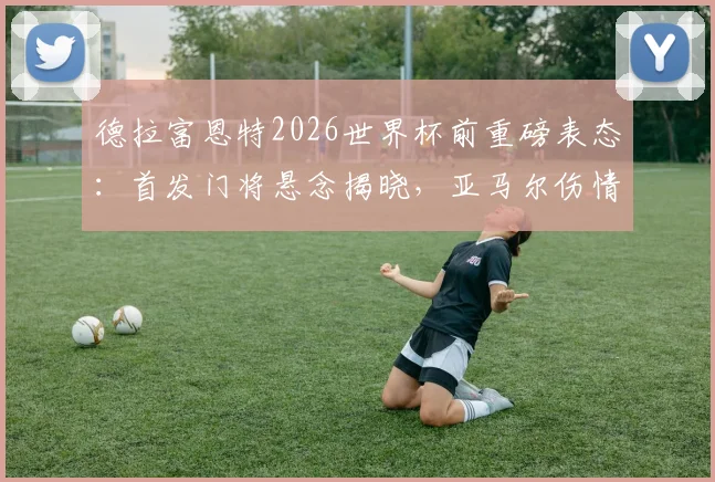 德拉富恩特2026世界杯前重磅表态:首发门将悬念揭晓,亚马尔伤情恢复成关键看点