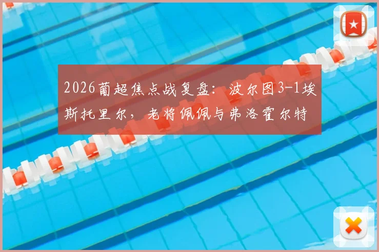 2026葡超焦点战复盘:波尔图3-1埃斯托里尔,老将佩佩与弗洛霍尔特联手建功,积分榜最新形势解读