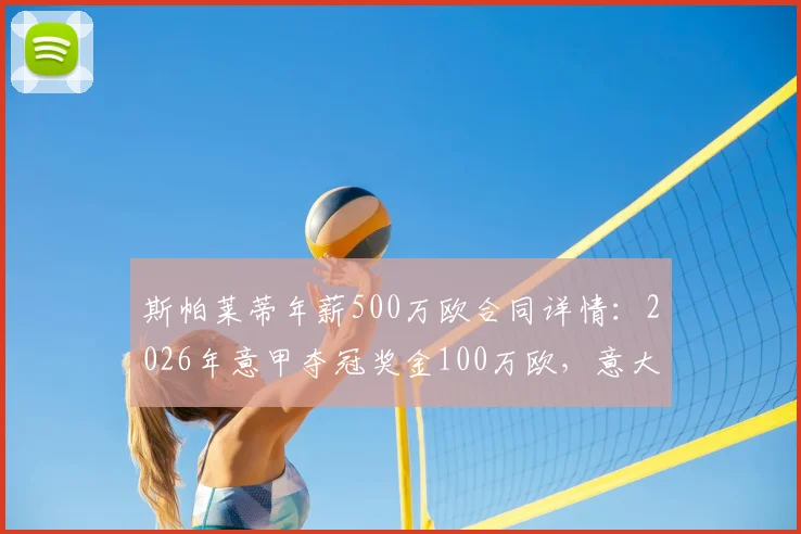 斯帕莱蒂年薪500万欧合同详情：2026年意甲夺冠奖金100万欧，意大利队主帅薪资结构解析