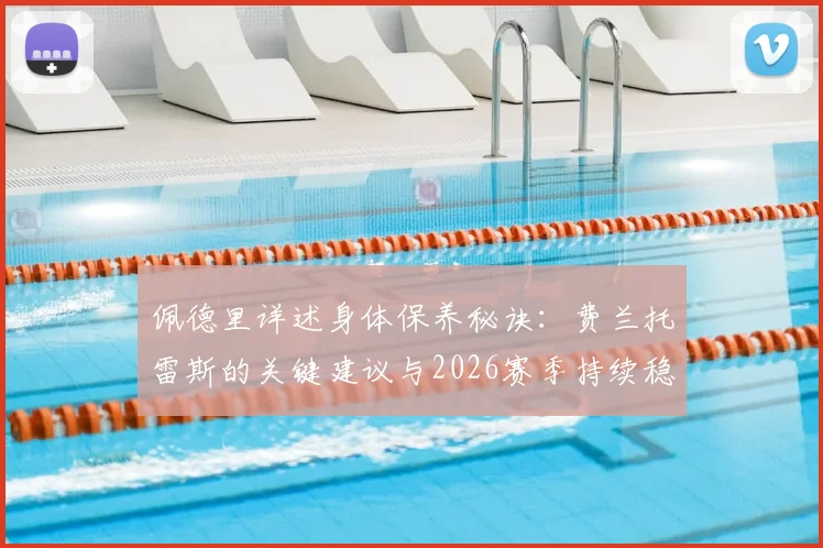 佩德里详述身体保养秘诀：费兰托雷斯的关键建议与2026赛季持续稳定出战计划