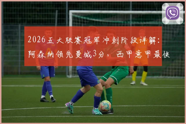 2026五大联赛冠军冲刺阶段详解:阿森纳领先曼城3分,西甲意甲最快下轮诞生新王