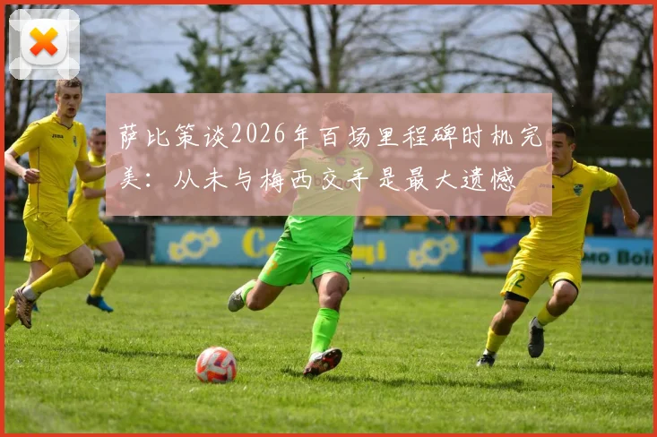 萨比策谈2026年百场里程碑时机完美：从未与梅西交手是最大遗憾