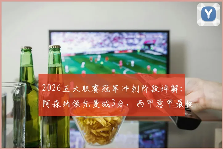 2026五大联赛冠军冲刺阶段详解：阿森纳领先曼城3分，西甲意甲最快下轮诞生新王
