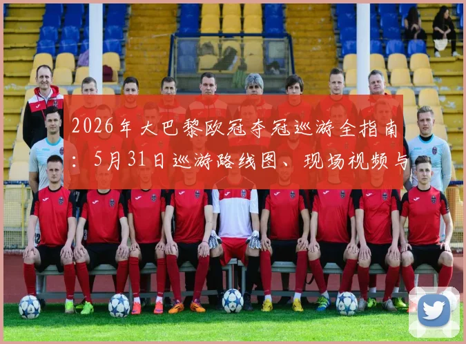 2026年大巴黎欧冠夺冠巡游全指南：5月31日巡游路线图、现场视频与球迷参与方式，附庆典门票预订流程