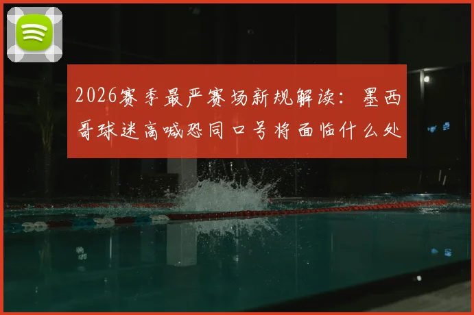 2026赛季最严赛场新规解读:墨西哥球迷高喊恐同口号将面临什么处罚?附国际足联针对性措施分析