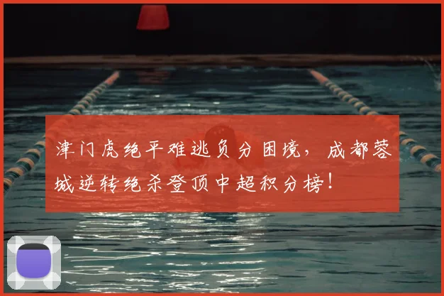 津门虎绝平难逃负分困境，成都蓉城逆转绝杀登顶中超积分榜！
