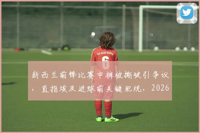 新西兰前锋比赛中裤被撕破引争议，直指埃及进球前关键犯规，2026年裁判判罚受质疑