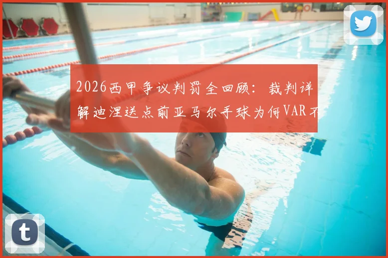 2026西甲争议判罚全回顾:裁判详解迪涅送点前亚马尔手球为何VAR不可复核