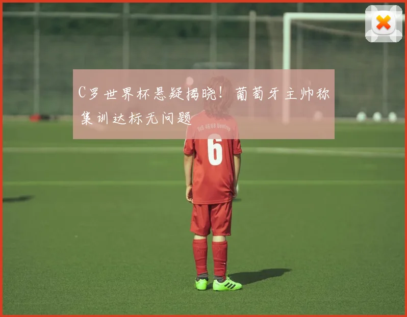 C罗世界杯悬疑揭晓!葡萄牙主帅称集训达标无问题