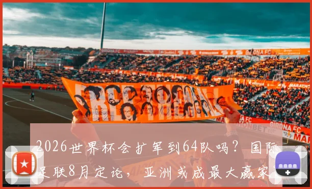 2026世界杯会扩军到64队吗？国际足联8月定论，亚洲或成最大赢家？名额分配详解
