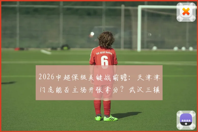 2026中超保级关键战前瞻：天津津门虎能否主场开张拿分？武汉三镇客场连败困境怎么破？