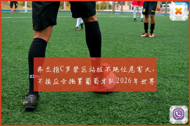 弗兰指C罗禁区站桩不跑位危害大，不接应会拖累葡萄牙队2026年世界杯备战