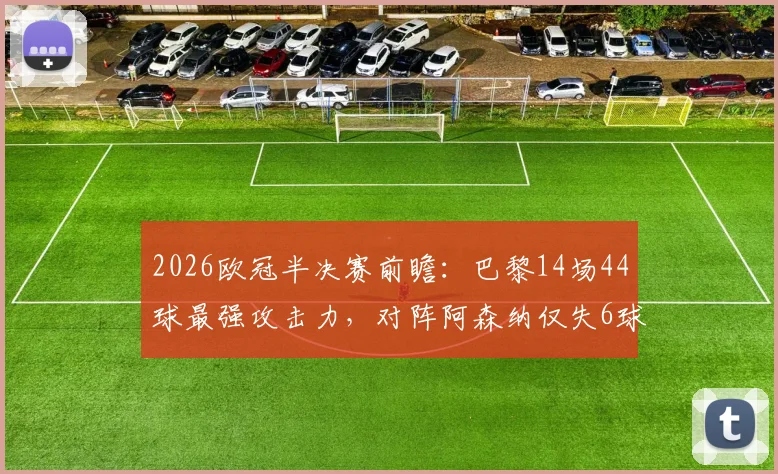 2026欧冠半决赛前瞻：巴黎14场44球最强攻击力，对阵阿森纳仅失6球钢铁防线，矛与盾终极较量