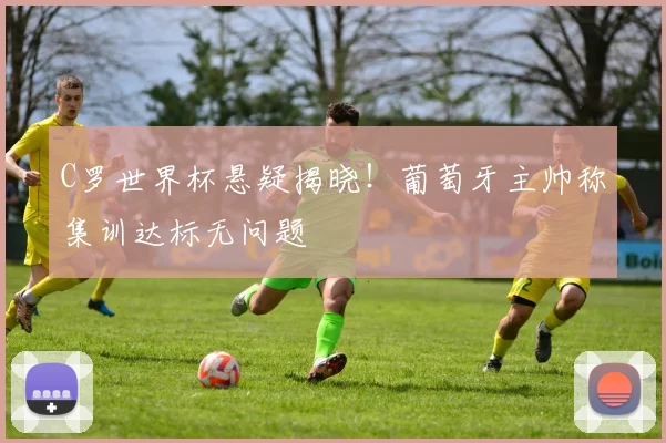 C罗世界杯悬疑揭晓！葡萄牙主帅称集训达标无问题