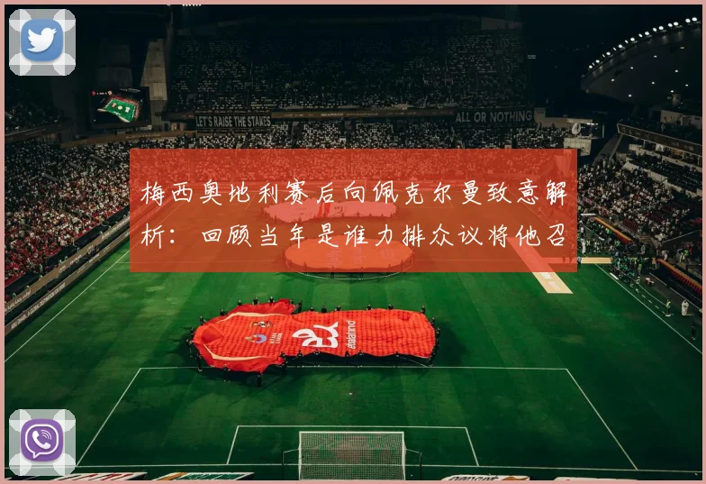 梅西奥地利赛后向佩克尔曼致意解析:回顾当年是谁力排众议将他召入阿根廷国家队,揭秘师徒情谊