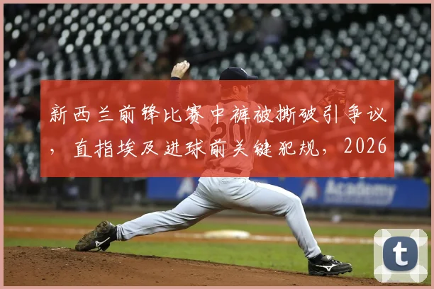 新西兰前锋比赛中裤被撕破引争议，直指埃及进球前关键犯规，2026年裁判判罚受质疑