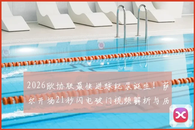 2026欧协联最快进球纪录诞生！萨尔开场21秒闪电破门视频解析与历史最快进球盘点