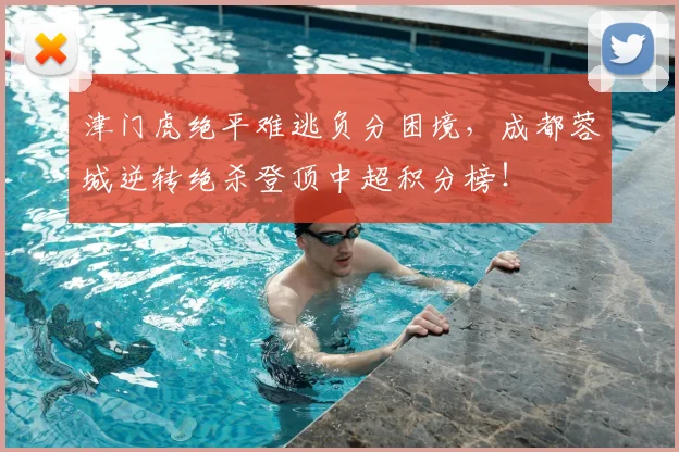 津门虎绝平难逃负分困境，成都蓉城逆转绝杀登顶中超积分榜！