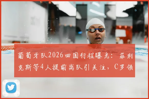 葡萄牙队2026回国行程曝光:菲利克斯等4人提前离队引关注,C罗领衔大部队今日抵达