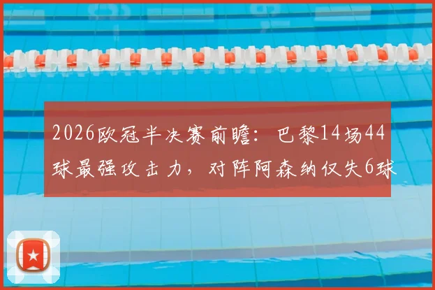 2026欧冠半决赛前瞻：巴黎14场44球最强攻击力，对阵阿森纳仅失6球钢铁防线，矛与盾终极较量
