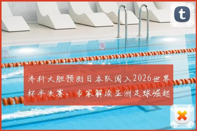 济科大胆预测日本队闯入2026世界杯半决赛,专家解读亚洲足球崛起背后原因与挑战