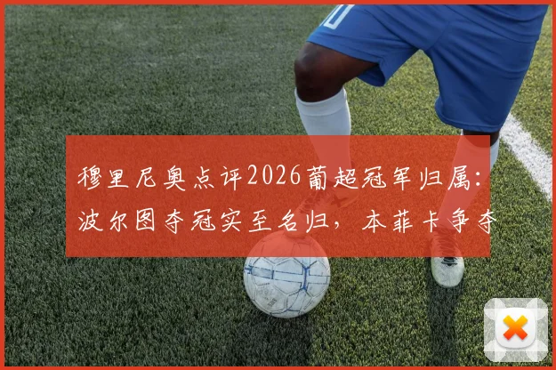 穆里尼奥点评2026葡超冠军归属:波尔图夺冠实至名归,本菲卡争夺亚军需看运气