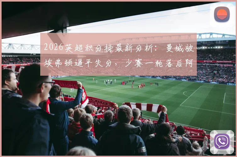 2026英超积分榜最新分析：曼城被埃弗顿逼平失分，少赛一轮落后阿森纳5分，争冠悬念加剧