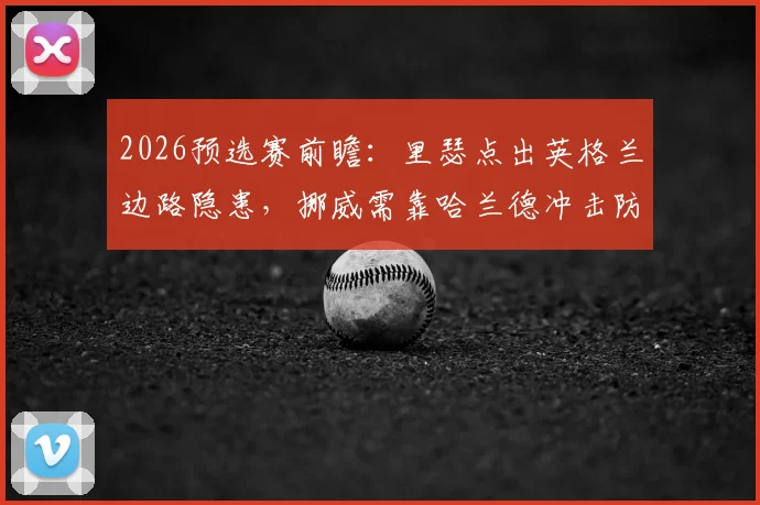 2026预选赛前瞻：里瑟点出英格兰边路隐患，挪威需靠哈兰德冲击防线纵深致胜