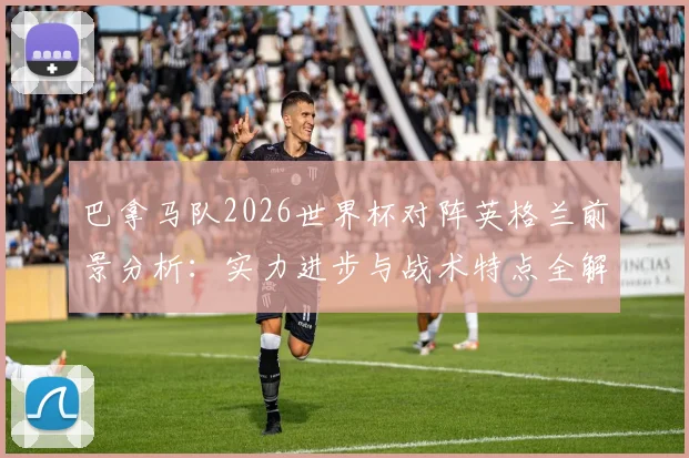 巴拿马队2026世界杯对阵英格兰前景分析：实力进步与战术特点全解析，能否掌控局面创造奇迹？