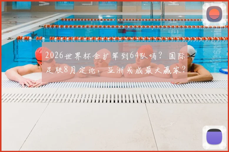 2026世界杯会扩军到64队吗？国际足联8月定论，亚洲或成最大赢家？名额分配详解