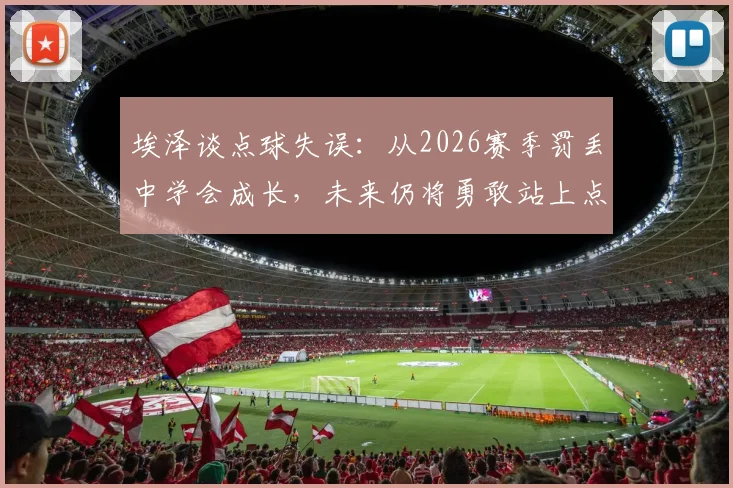 埃泽谈点球失误：从2026赛季罚丢中学会成长，未来仍将勇敢站上点球点