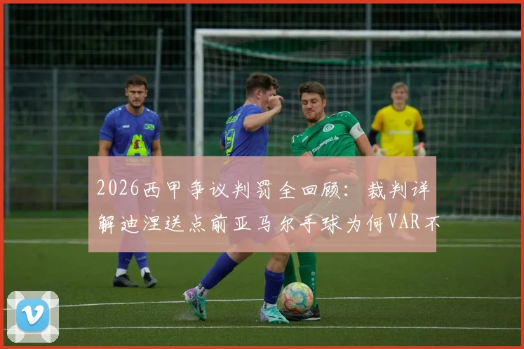 2026西甲争议判罚全回顾：裁判详解迪涅送点前亚马尔手球为何VAR不可复核