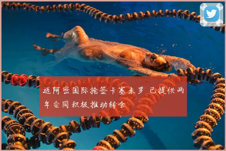 迈阿密国际抢签卡塞米罗 已提供两年合同积极推动转会