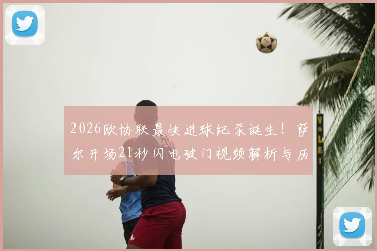 2026欧协联最快进球纪录诞生！萨尔开场21秒闪电破门视频解析与历史最快进球盘点