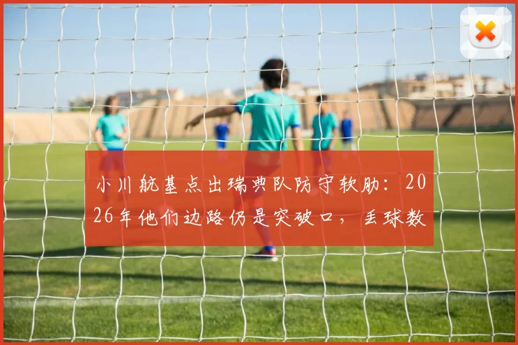 小川航基点出瑞典队防守软肋：2026年他们边路仍是突破口，丢球数暴露巨大隐患