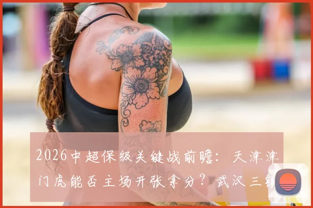 2026中超保级关键战前瞻：天津津门虎能否主场开张拿分？武汉三镇客场连败困境怎么破？